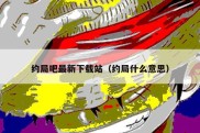 约局吧最新下载站（约局什么意思）